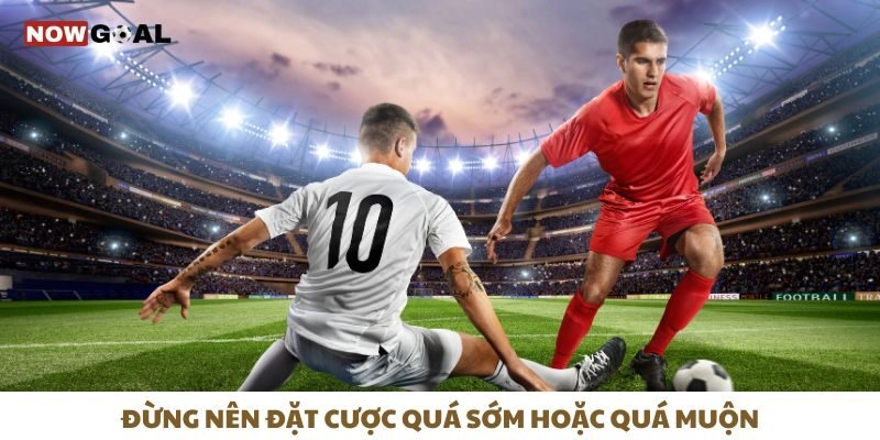 Kèo Chấp - Chiến Thuật Chọn Kèo Làm Chủ Cuộc Chơi 3 Đừng nên đặt cược quá sớm hoặc quá muộn