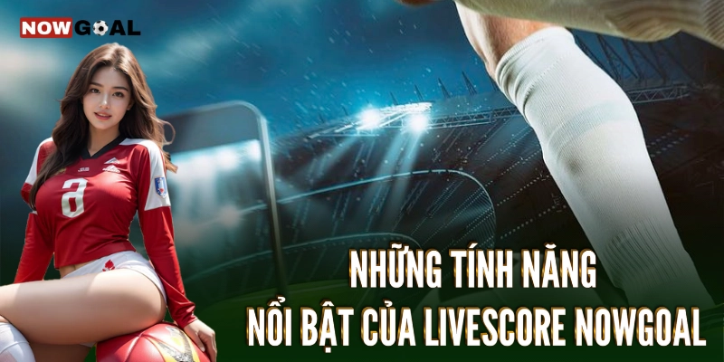 Livescore - Khám Phá Thế Giới Bóng Đá Sôi Động 2 Những dịch vụ nổi bật tại Livescore Nowgoal
